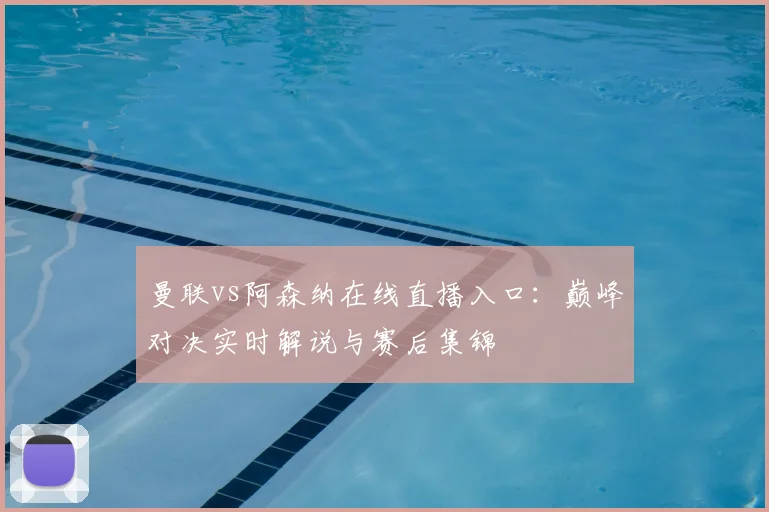 曼联vs阿森纳在线直播入口：巅峰对决实时解说与赛后集锦