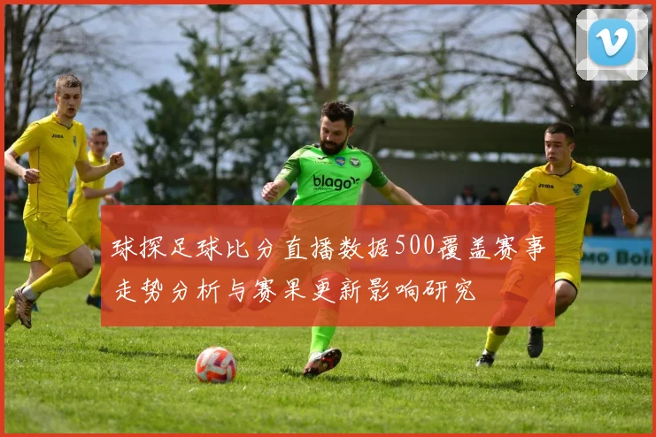 球探足球比分直播数据500覆盖赛事走势分析与赛果更新影响研究