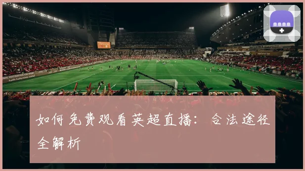 如何免费观看英超直播:合法途径全解析