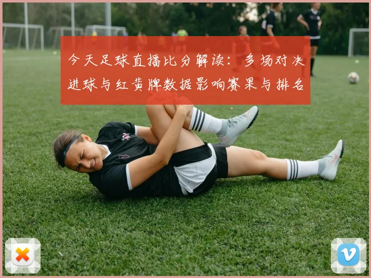 今天足球直播比分解读：多场对决进球与红黄牌数据影响赛果与排名