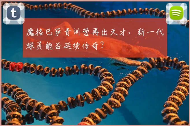 魔格巴萨青训营再出天才，新一代球员能否延续传奇？