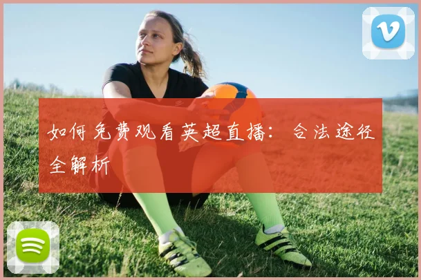 如何免费观看英超直播:合法途径全解析