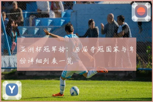 亚洲杯冠军榜：历届夺冠国家与年份详细列表一览