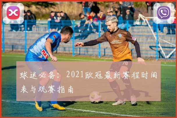 球迷必备：2021欧冠最新赛程时间表与观赛指南