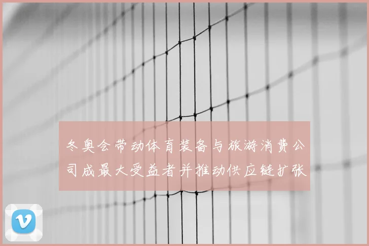 冬奥会带动体育装备与旅游消费公司成最大受益者并推动供应链扩张
