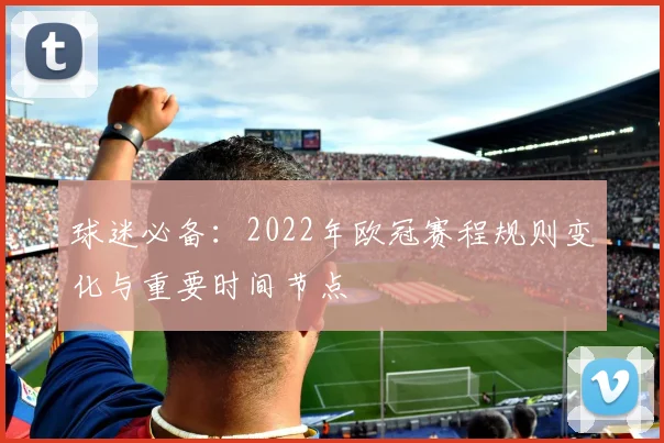 球迷必备：2022年欧冠赛程规则变化与重要时间节点