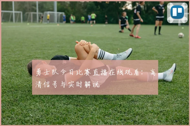 勇士队今日比赛直播在线观看：高清信号与实时解说