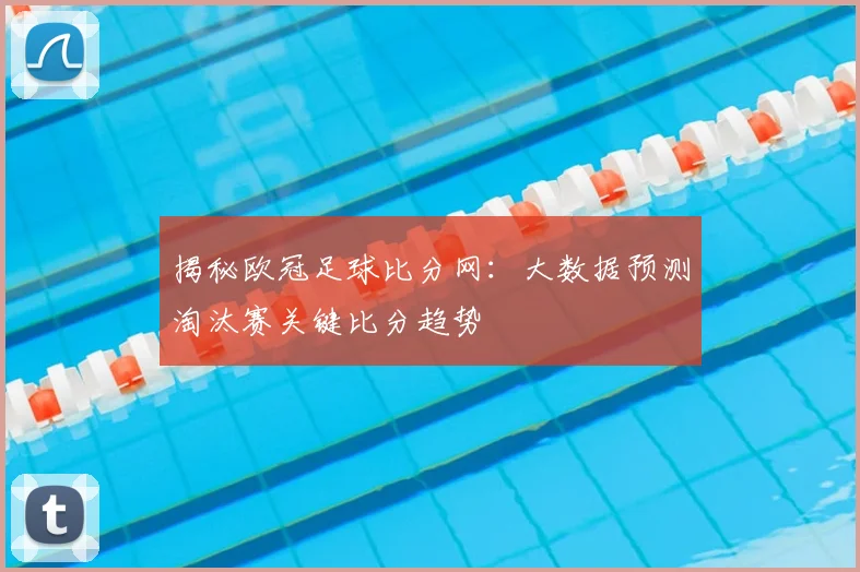 揭秘欧冠足球比分网：大数据预测淘汰赛关键比分趋势