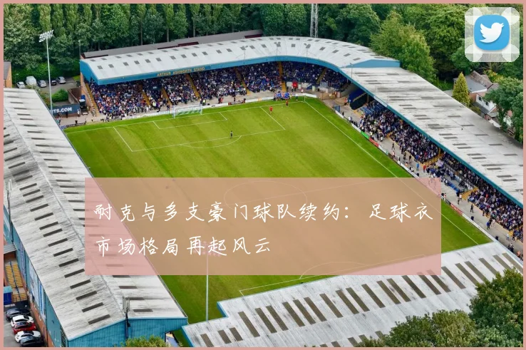 耐克与多支豪门球队续约：足球衣市场格局再起风云