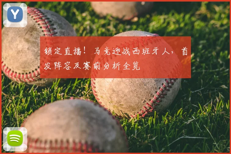 锁定直播！马竞迎战西班牙人，首发阵容及赛前分析全览