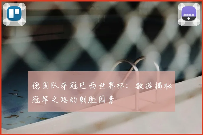 德国队夺冠巴西世界杯：数据揭秘冠军之路的制胜因素
