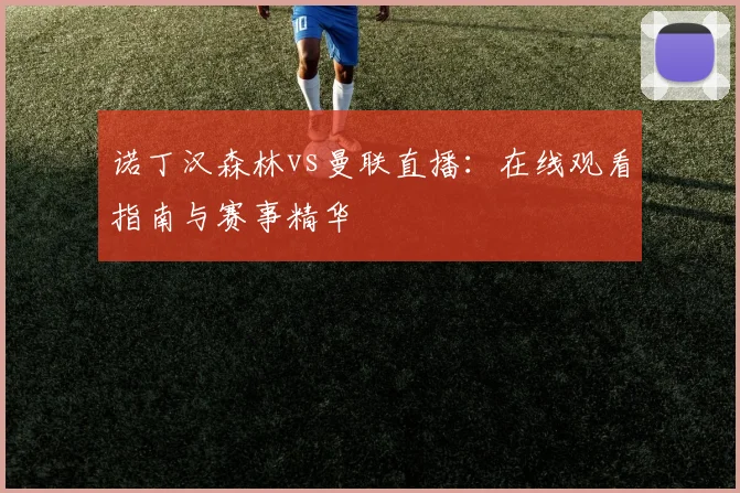 诺丁汉森林vs曼联直播:在线观看指南与赛事精华