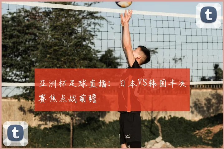 亚洲杯足球直播：日本VS韩国半决赛焦点战前瞻