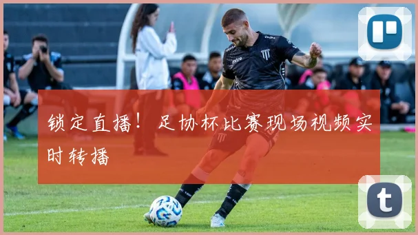 锁定直播!足协杯比赛现场视频实时转播