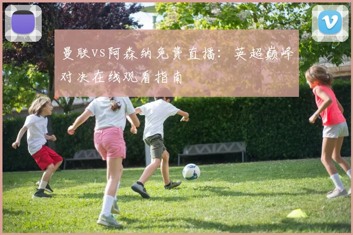 曼联vs阿森纳免费直播：英超巅峰对决在线观看指南