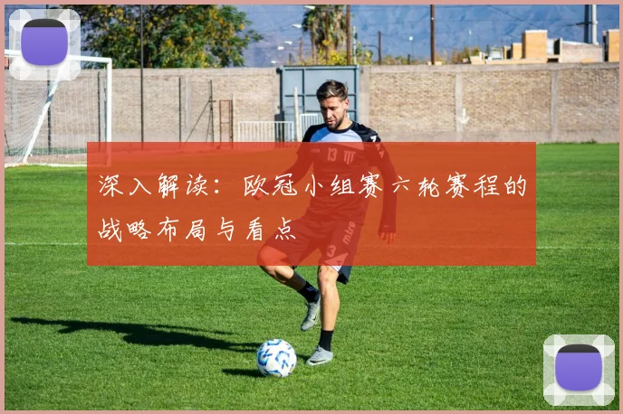 深入解读：欧冠小组赛六轮赛程的战略布局与看点