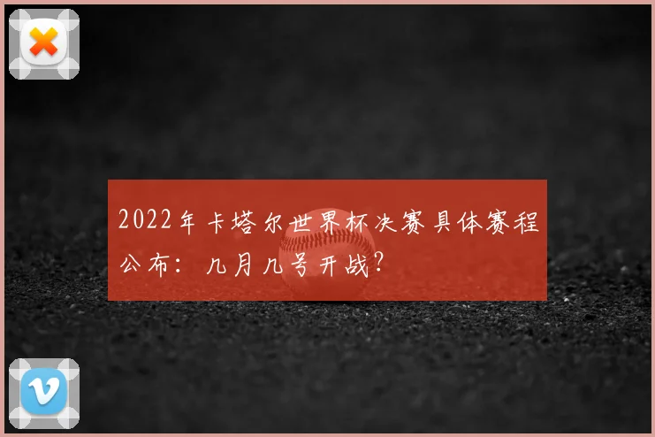 2022年卡塔尔世界杯决赛具体赛程公布:几月几号开战?