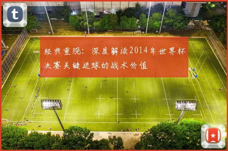 经典重现:深度解读2014年世界杯决赛关键进球的战术价值