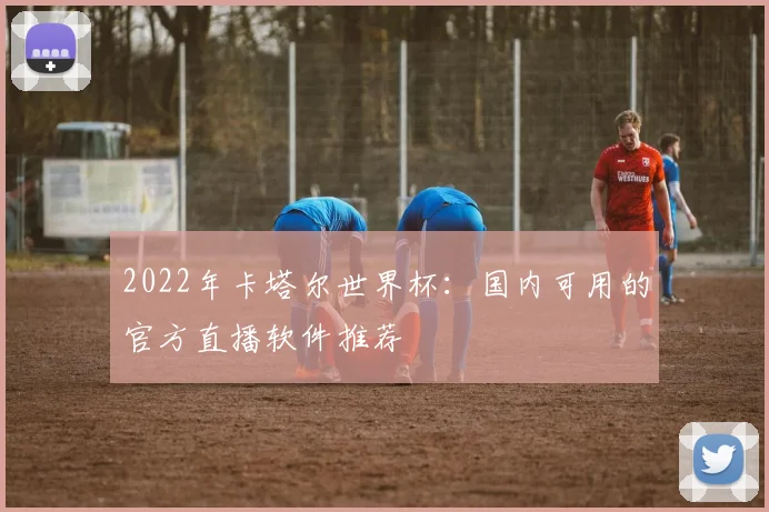 2022年卡塔尔世界杯:国内可用的官方直播软件推荐