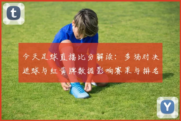 今天足球直播比分解读：多场对决进球与红黄牌数据影响赛果与排名