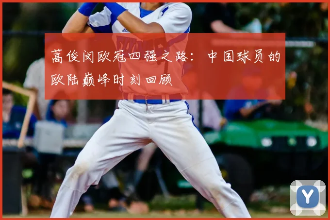 蒿俊闵欧冠四强之路：中国球员的欧陆巅峰时刻回顾