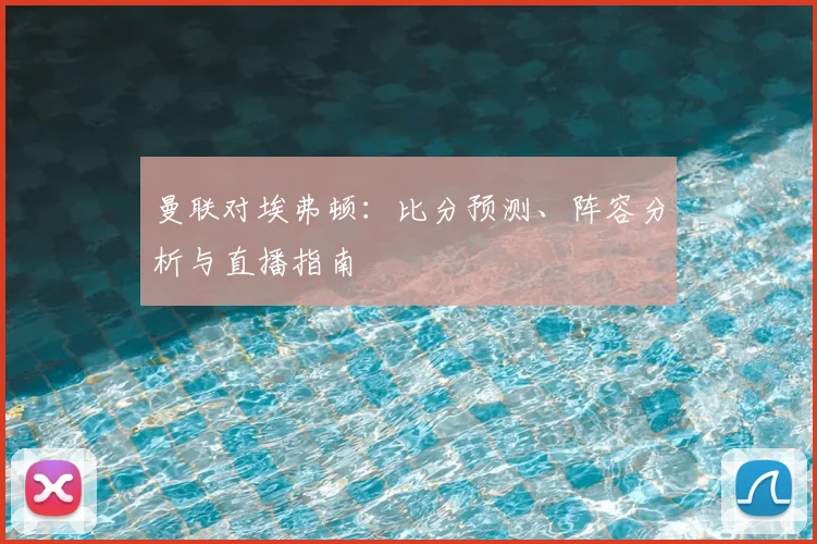 曼联对埃弗顿：比分预测、阵容分析与直播指南