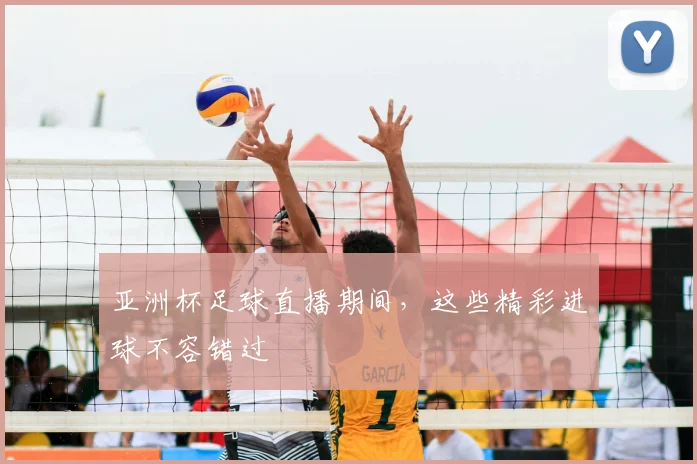 亚洲杯足球直播期间，这些精彩进球不容错过