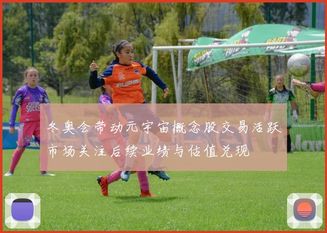 冬奥会带动元宇宙概念股交易活跃市场关注后续业绩与估值兑现