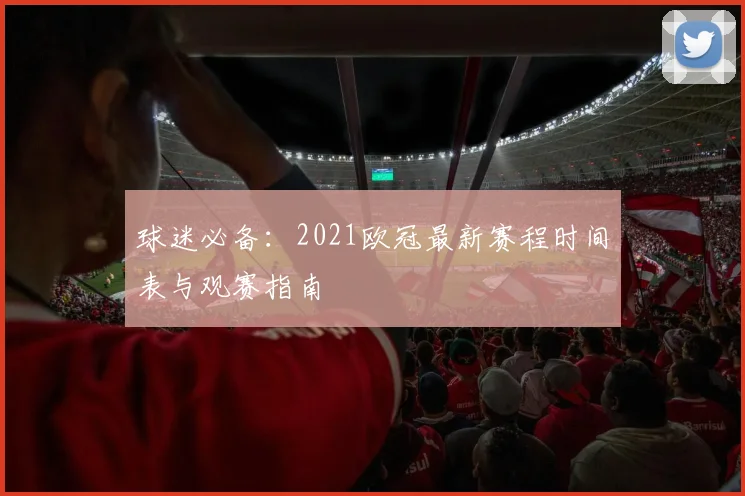 球迷必备：2021欧冠最新赛程时间表与观赛指南