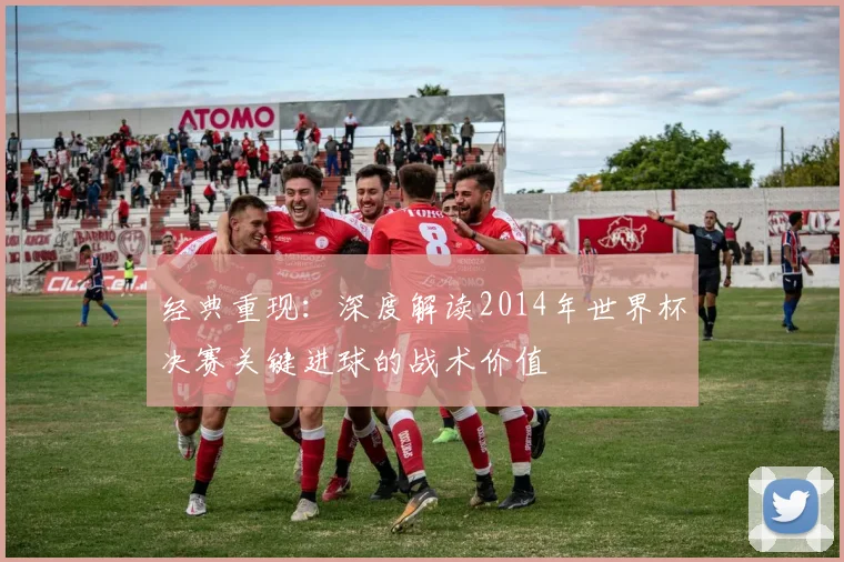 经典重现:深度解读2014年世界杯决赛关键进球的战术价值