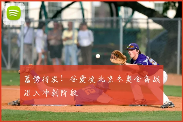 蓄势待发！谷爱凌北京冬奥会备战进入冲刺阶段