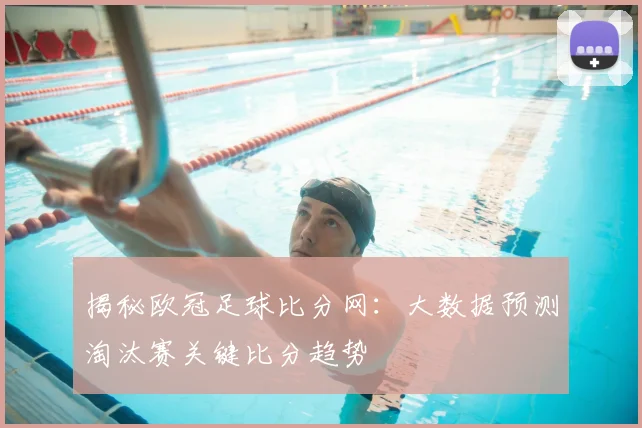 揭秘欧冠足球比分网：大数据预测淘汰赛关键比分趋势